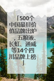 500个中国最具价值品牌出炉，五粮液、长虹、通威等14个四川品牌上榜