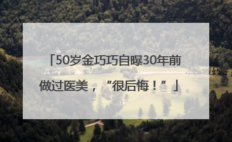50岁金巧巧自曝30年前做过医美，“很后悔！”