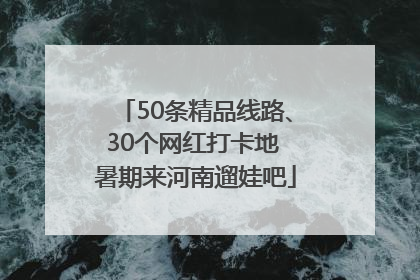 50条精品线路、30个网红打卡地 暑期来河南遛娃吧