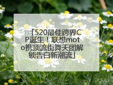 520最佳跨界CP诞生！联想moto携顶流街舞天团解锁告白新潮流