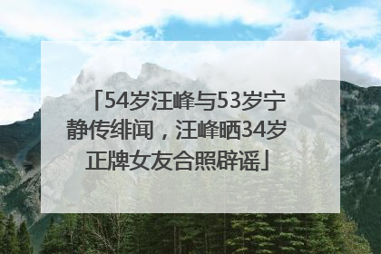 54岁汪峰与53岁宁静传绯闻，汪峰晒34岁正牌女友合照辟谣