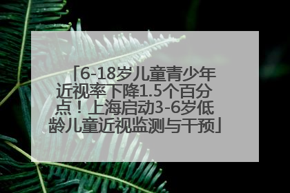 6-18岁儿童青少年近视率下降1.5个百分点！上海启动3-6岁低龄儿童近视监测与干预