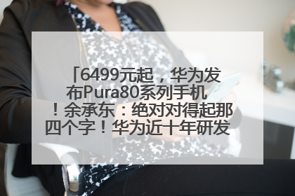 6499元起，华为发布Pura80系列手机！余承东：绝对对得起那四个字！华为近十年研发投入12490亿元