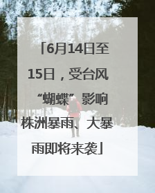 6月14日至15日，受台风“蝴蝶”影响 株洲暴雨、大暴雨即将来袭