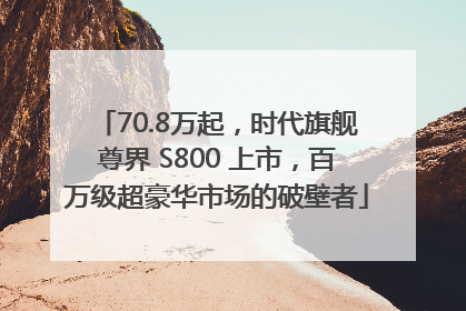 70.8万起，时代旗舰尊界 S800 上市，百万级超豪华市场的破壁者