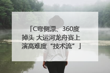 C弯侧漂、360度掉头 大运河龙舟赛上演高难度“技术流”