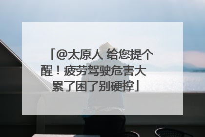 @太原人 给您提个醒！疲劳驾驶危害大 累了困了别硬撑