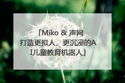 Miko & 声网 打造更拟人、更沉浸的AI儿童教育机器人