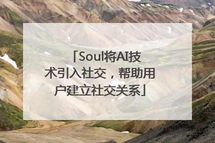 Soul将AI技术引入社交，帮助用户建立社交关系