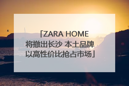 ZARA HOME将撤出长沙 本土品牌以高性价比抢占市场