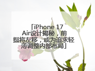 iPhone 17 Air设计揭秘，前摄将左移，或为追求轻薄调整内部布局